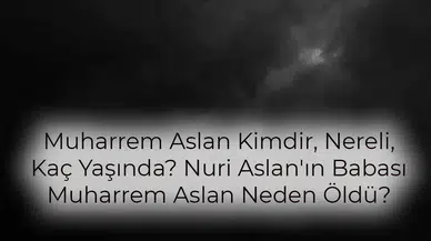 Muharrem Aslan Kimdir, Nereli, Kaç Yaşında? Nuri Aslan'ın Babası Muharrem Aslan Neden Öldü?