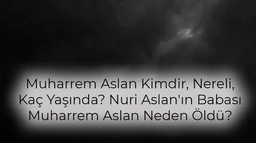 Muharrem Aslan Kimdir, Nereli, Kaç Yaşında? Nuri Aslan'ın Babası Muharrem Aslan Neden Öldü?
